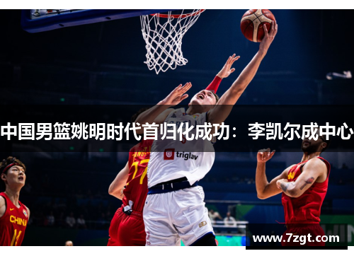 中国男篮姚明时代首归化成功:李凯尔成中心 中国男篮姚明时代首归化成功:李凯尔成中心
