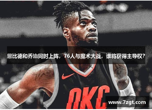 恩比德和乔治同时上阵,76人与魔术大战,谁将获得主导权? 恩比德和乔治同时上阵,76人与魔术大战,谁将获得主导权?