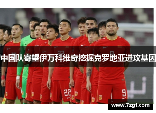 中国队寄望伊万科维奇挖掘克罗地亚进攻基因 中国队寄望伊万科维奇挖掘克罗地亚进攻基因