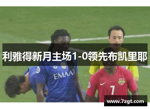 利雅得新月主场1-0领先布凯里耶 利雅得新月主场1-0领先布凯里耶
