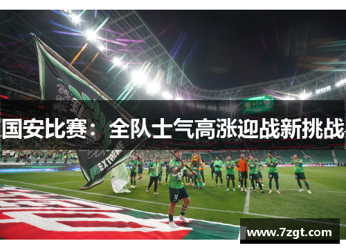 国安比赛:全队士气高涨迎战新挑战 国安比赛:全队士气高涨迎战新挑战