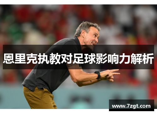 恩里克执教对足球影响力解析 恩里克执教对足球影响力解析