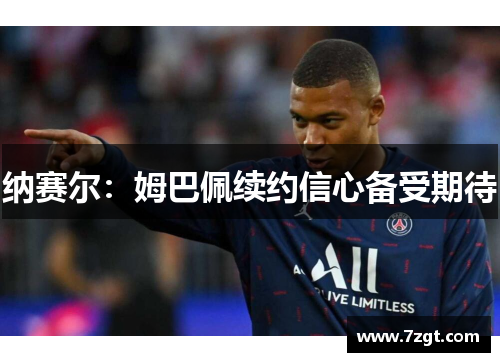 纳赛尔：姆巴佩续约信心备受期待