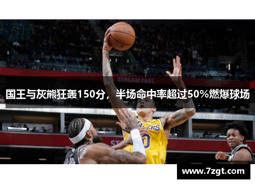 国王与灰熊狂轰150分,半场命中率超过50%燃爆球场 国王与灰熊狂轰150分,半场命中率超过50%燃爆球场