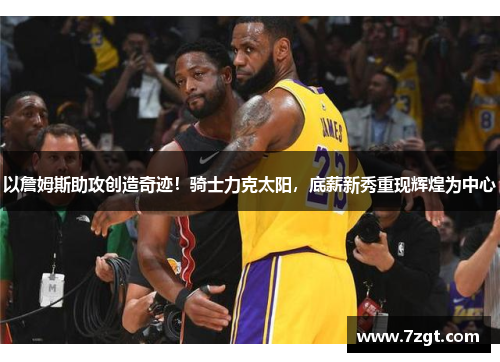 以詹姆斯助攻创造奇迹！骑士力克太阳，底薪新秀重现辉煌为中心