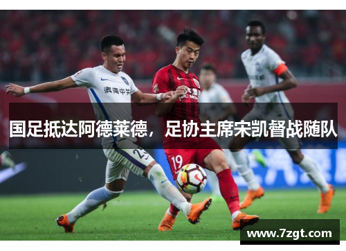 国足抵达阿德莱德，足协主席宋凯督战随队